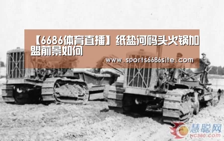 【6686体育直播】纸盐河码头火锅加盟前景如何(图3) 6686体育官网