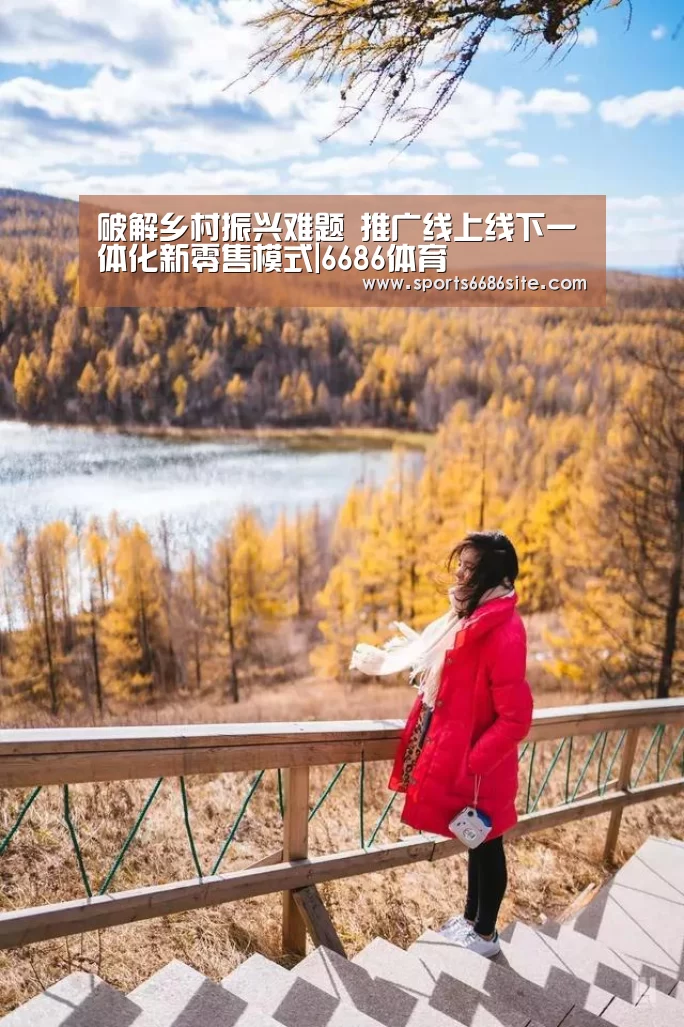 破解乡村振兴难题 推广线上线下一体化新零售模式|6686体育(图1) 6686体育官网