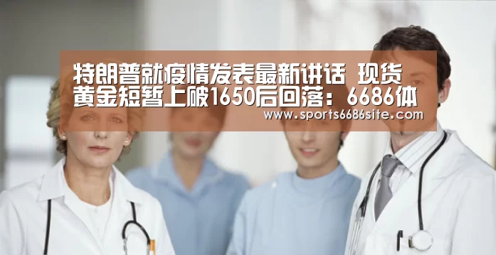 特朗普就疫情发表最新讲话 现货黄金短暂上破1650后回落:6686体育下载(图2) 6686体育官网