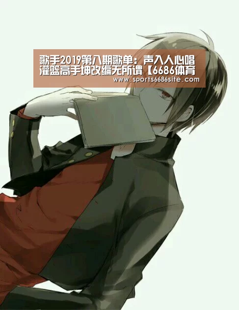 歌手2019第八期歌单:声入人心唱灌篮高手坤改编无所谓【6686体育下载】(图1) 6686体育下载