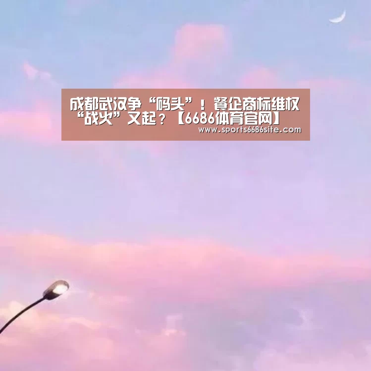 成都武汉争“码头”!餐企商标维权“战火”又起?【6686体育官网】(图2) 6686体育官网