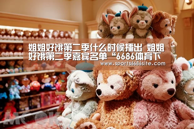 姐姐好饿第二季什么时候播出 姐姐好饿第二季嘉宾名单“6686体育下载”(图2) 6686体育